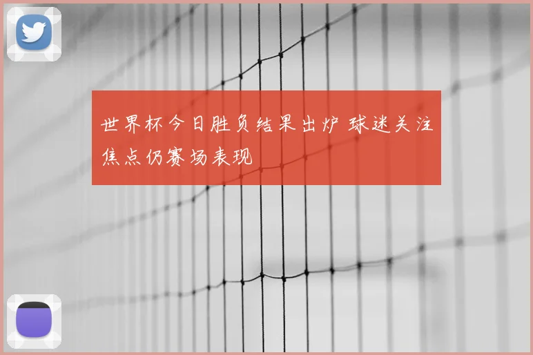 世界杯今日胜负结果出炉 球迷关注焦点仍赛场表现