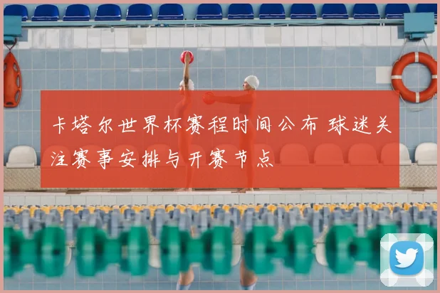 卡塔尔世界杯赛程时间公布 球迷关注赛事安排与开赛节点