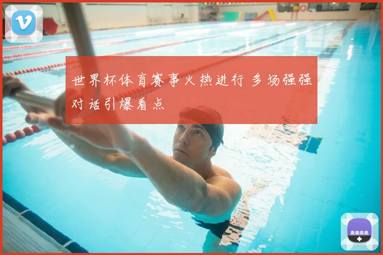 世界杯体育赛事火热进行 多场强强对话引爆看点