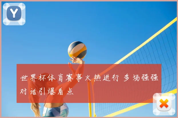 世界杯体育赛事火热进行 多场强强对话引爆看点
