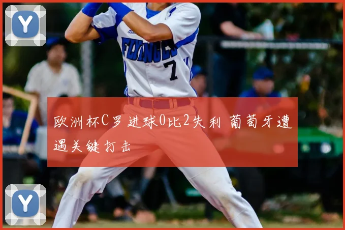 欧洲杯C罗进球0比2失利 葡萄牙遭遇关键打击