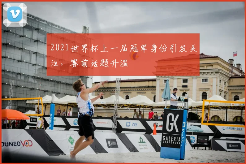 2021世界杯上一届冠军身份引发关注,赛前话题升温
