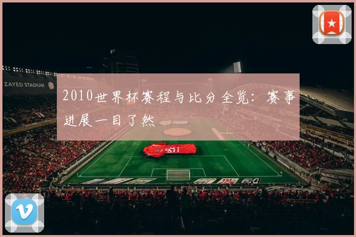 2010世界杯赛程与比分全览:赛事进展一目了然
