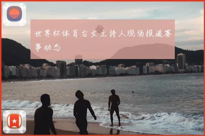 世界杯体育台女主持人现场报道赛事动态