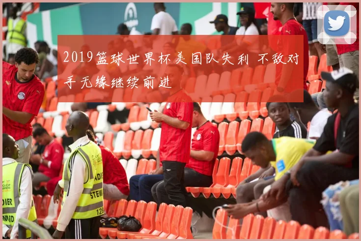 2019篮球世界杯美国队失利 不敌对手无缘继续前进
