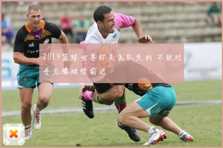 2019篮球世界杯美国队失利 不敌对手无缘继续前进