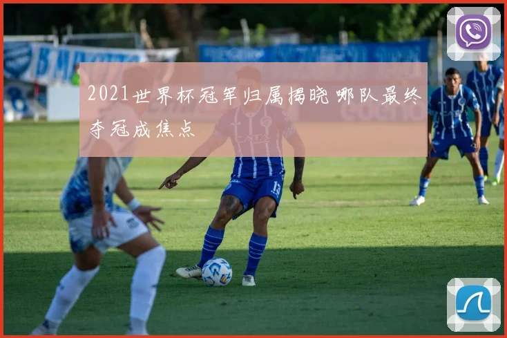 2021世界杯冠军归属揭晓 哪队最终夺冠成焦点