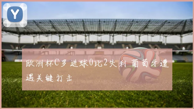 欧洲杯C罗进球0比2失利 葡萄牙遭遇关键打击