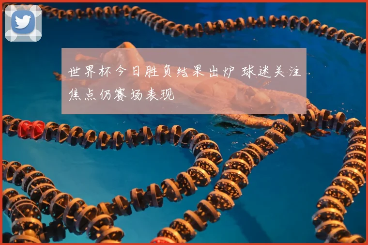 世界杯今日胜负结果出炉 球迷关注焦点仍赛场表现