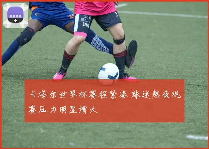 卡塔尔世界杯赛程紧凑 球迷熬夜观赛压力明显增大