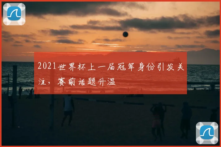 2021世界杯上一届冠军身份引发关注,赛前话题升温